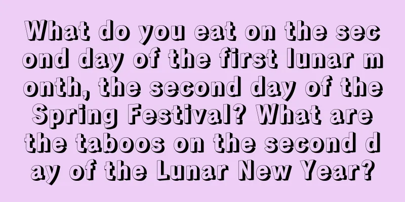 What do you eat on the second day of the first lunar month, the second day of the Spring Festival? What are the taboos on the second day of the Lunar New Year?