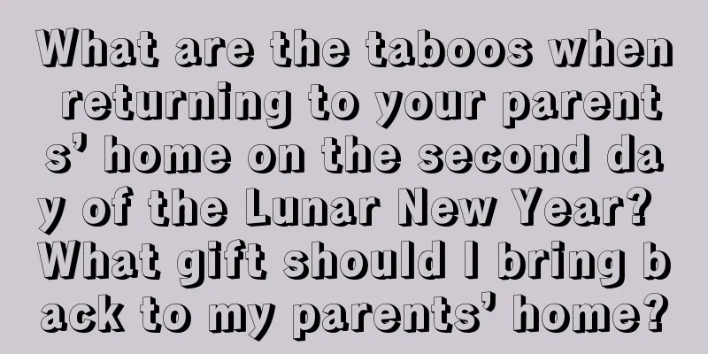 What are the taboos when returning to your parents’ home on the second day of the Lunar New Year? What gift should I bring back to my parents’ home?