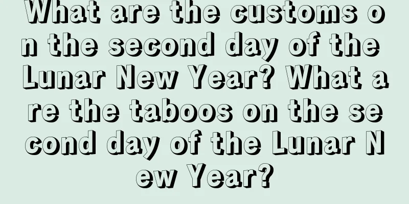 What are the customs on the second day of the Lunar New Year? What are the taboos on the second day of the Lunar New Year?