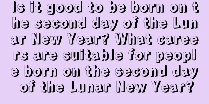 Is it good to be born on the second day of the Lunar New Year? What careers are suitable for people born on the second day of the Lunar New Year?