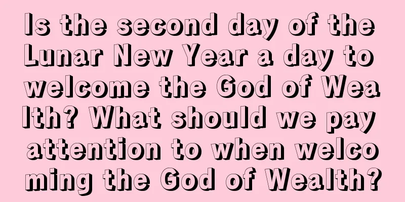 Is the second day of the Lunar New Year a day to welcome the God of Wealth? What should we pay attention to when welcoming the God of Wealth?