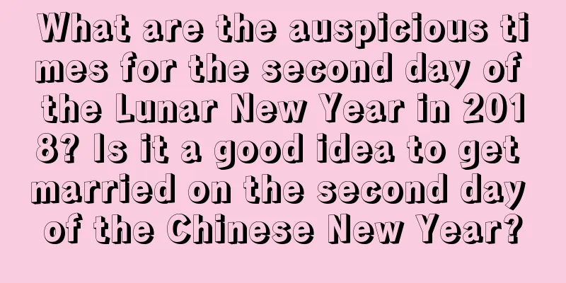 What are the auspicious times for the second day of the Lunar New Year in 2018? Is it a good idea to get married on the second day of the Chinese New Year?