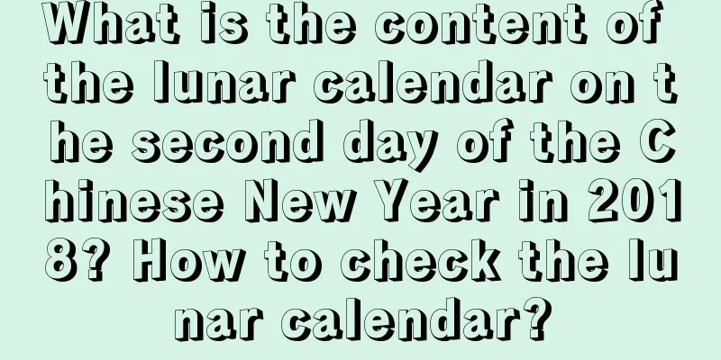 What is the content of the lunar calendar on the second day of the Chinese New Year in 2018? How to check the lunar calendar?
