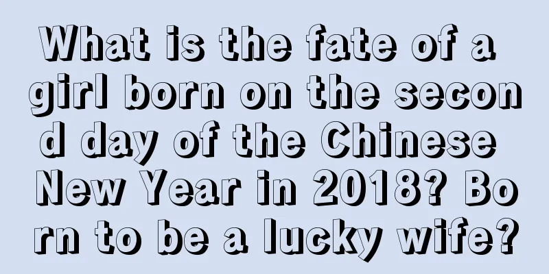 What is the fate of a girl born on the second day of the Chinese New Year in 2018? Born to be a lucky wife?