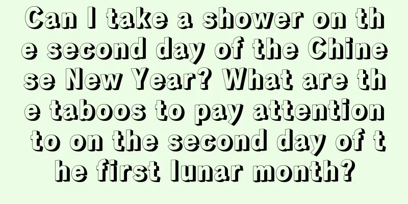 Can I take a shower on the second day of the Chinese New Year? What are the taboos to pay attention to on the second day of the first lunar month?
