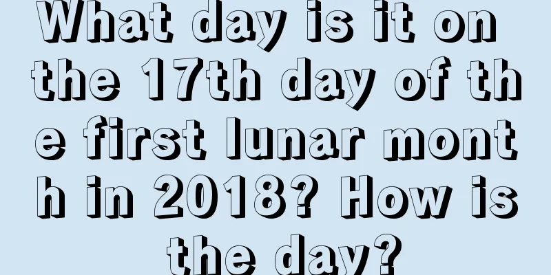 What day is it on the 17th day of the first lunar month in 2018? How is the day?