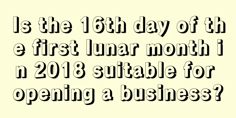 Is the 16th day of the first lunar month in 2018 suitable for opening a business?