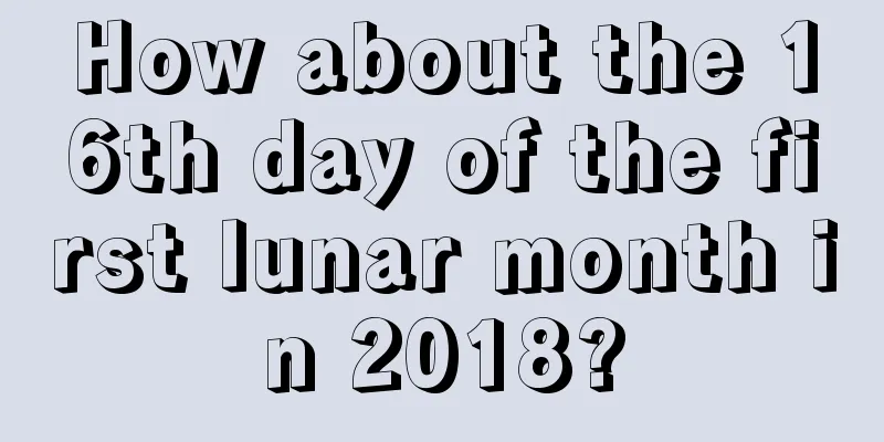 How about the 16th day of the first lunar month in 2018?