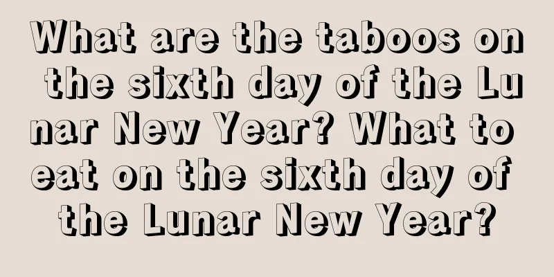 What are the taboos on the sixth day of the Lunar New Year? What to eat on the sixth day of the Lunar New Year?