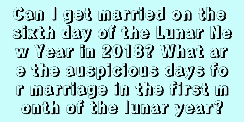 Can I get married on the sixth day of the Lunar New Year in 2018? What are the auspicious days for marriage in the first month of the lunar year?