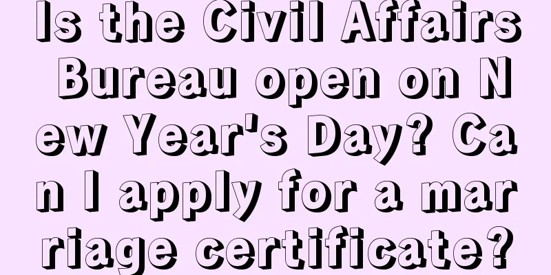 Is the Civil Affairs Bureau open on New Year's Day? Can I apply for a marriage certificate?
