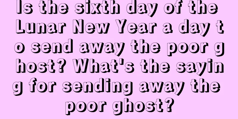 Is the sixth day of the Lunar New Year a day to send away the poor ghost? What's the saying for sending away the poor ghost?