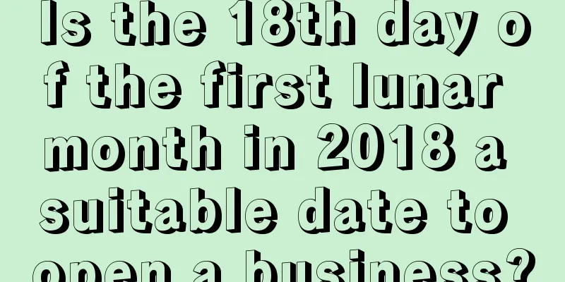 Is the 18th day of the first lunar month in 2018 a suitable date to open a business?