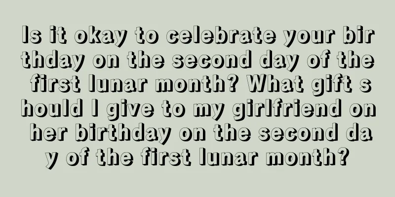 Is it okay to celebrate your birthday on the second day of the first lunar month? What gift should I give to my girlfriend on her birthday on the second day of the first lunar month?
