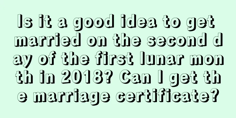 Is it a good idea to get married on the second day of the first lunar month in 2018? Can I get the marriage certificate?