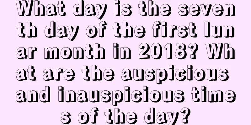 What day is the seventh day of the first lunar month in 2018? What are the auspicious and inauspicious times of the day?