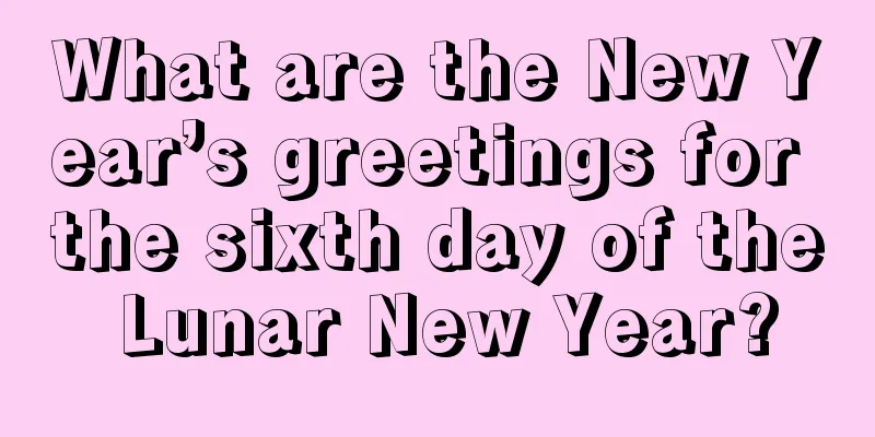 What are the New Year’s greetings for the sixth day of the Lunar New Year?