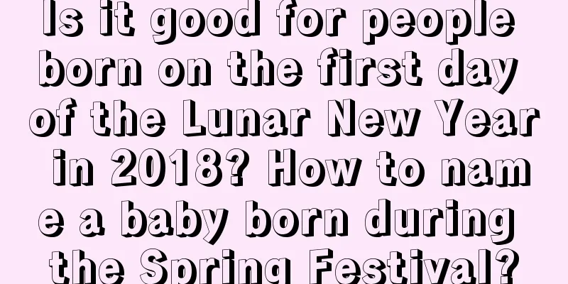 Is it good for people born on the first day of the Lunar New Year in 2018? How to name a baby born during the Spring Festival?