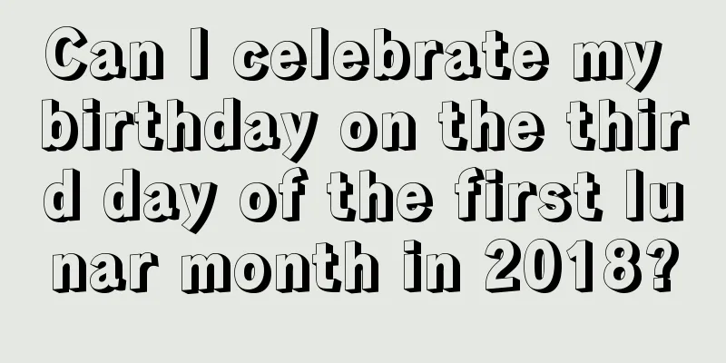 Can I celebrate my birthday on the third day of the first lunar month in 2018?