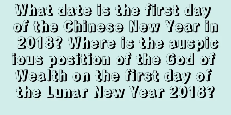 What date is the first day of the Chinese New Year in 2018? Where is the auspicious position of the God of Wealth on the first day of the Lunar New Year 2018?