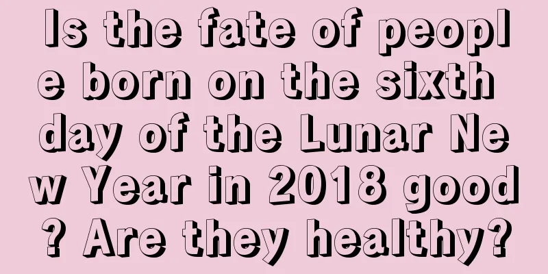Is the fate of people born on the sixth day of the Lunar New Year in 2018 good? Are they healthy?