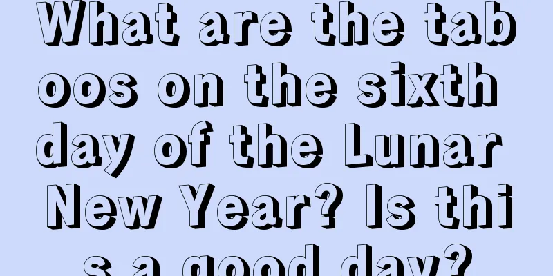 What are the taboos on the sixth day of the Lunar New Year? Is this a good day?