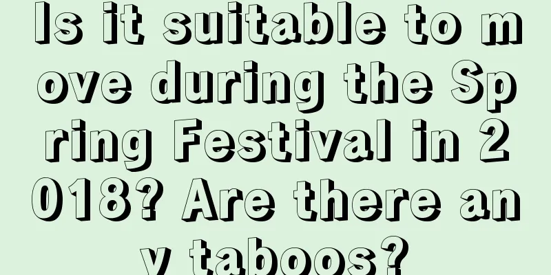 Is it suitable to move during the Spring Festival in 2018? Are there any taboos?