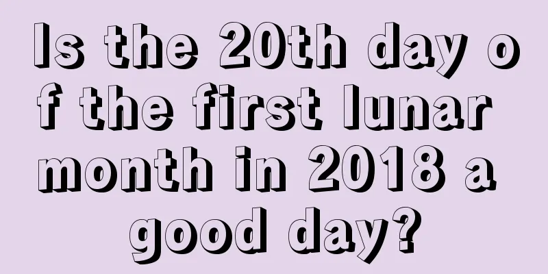 Is the 20th day of the first lunar month in 2018 a good day?