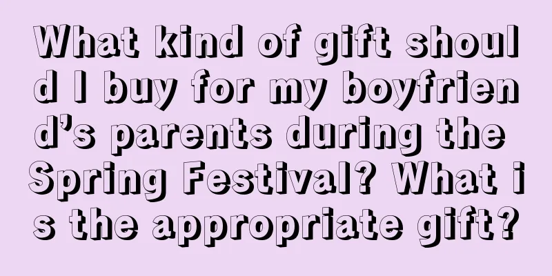 What kind of gift should I buy for my boyfriend’s parents during the Spring Festival? What is the appropriate gift?