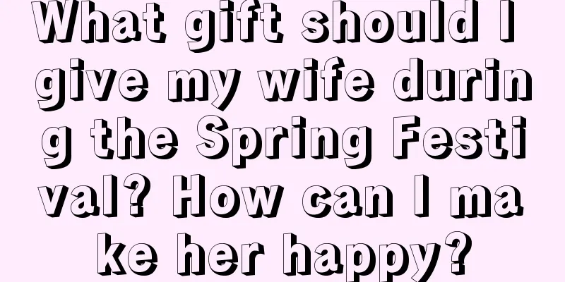 What gift should I give my wife during the Spring Festival? How can I make her happy?