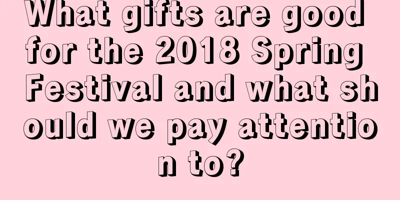 What gifts are good for the 2018 Spring Festival and what should we pay attention to?