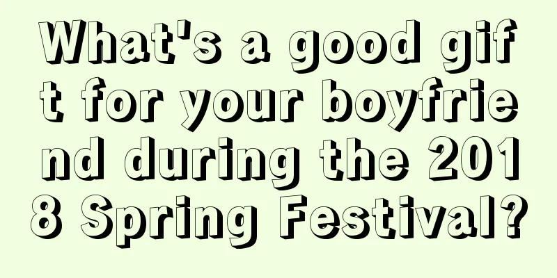 What's a good gift for your boyfriend during the 2018 Spring Festival?
