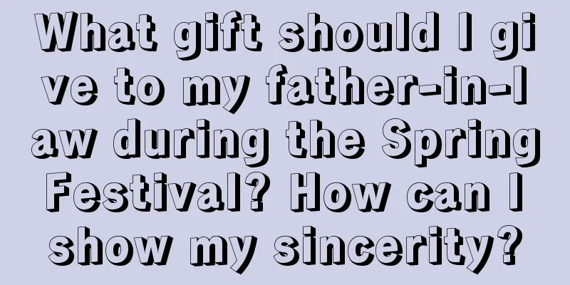 What gift should I give to my father-in-law during the Spring Festival? How can I show my sincerity?