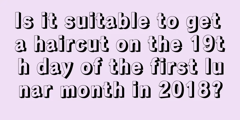 Is it suitable to get a haircut on the 19th day of the first lunar month in 2018?