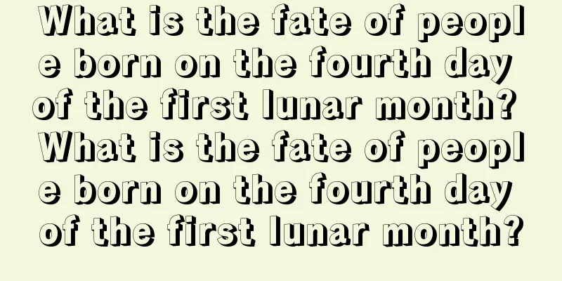 What is the fate of people born on the fourth day of the first lunar month? What is the fate of people born on the fourth day of the first lunar month?