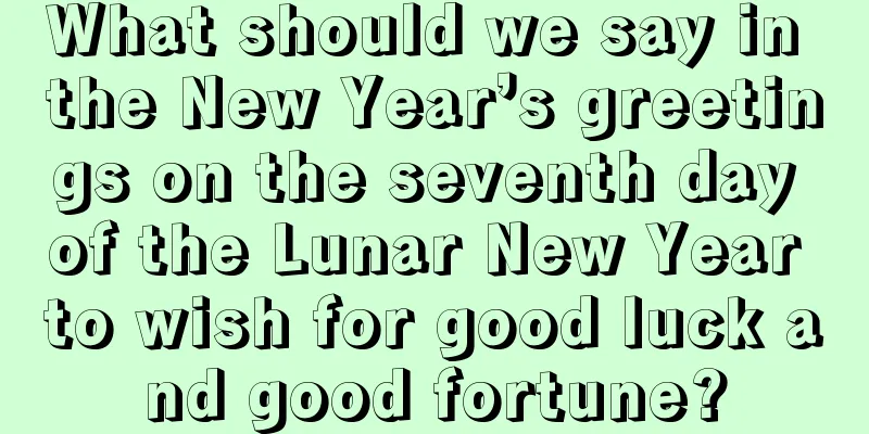 What should we say in the New Year’s greetings on the seventh day of the Lunar New Year to wish for good luck and good fortune?