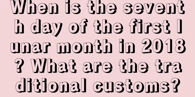 When is the seventh day of the first lunar month in 2018? What are the traditional customs?