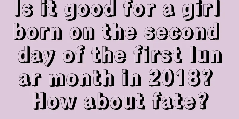 Is it good for a girl born on the second day of the first lunar month in 2018? How about fate?