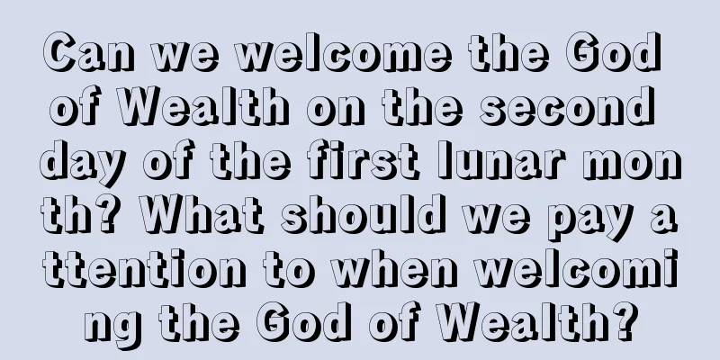 Can we welcome the God of Wealth on the second day of the first lunar month? What should we pay attention to when welcoming the God of Wealth?
