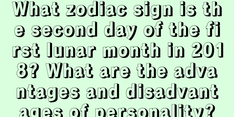 What zodiac sign is the second day of the first lunar month in 2018? What are the advantages and disadvantages of personality?