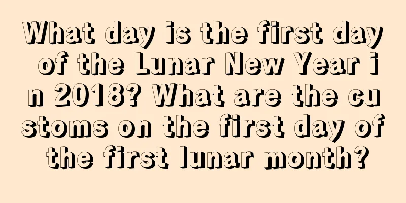 What day is the first day of the Lunar New Year in 2018? What are the customs on the first day of the first lunar month?