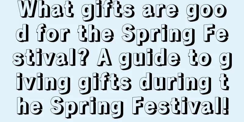 What gifts are good for the Spring Festival? A guide to giving gifts during the Spring Festival!