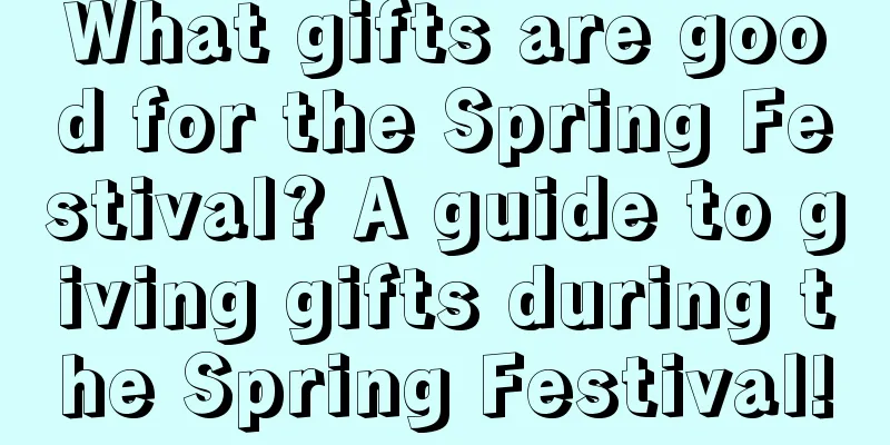 What gifts are good for the Spring Festival? A guide to giving gifts during the Spring Festival!