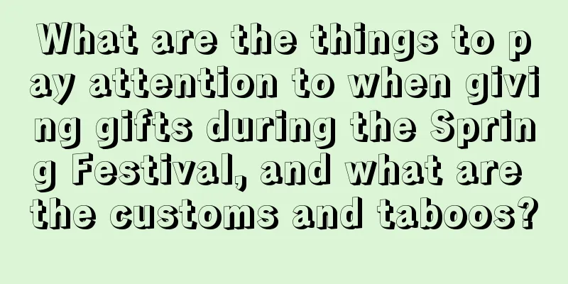 What are the things to pay attention to when giving gifts during the Spring Festival, and what are the customs and taboos?