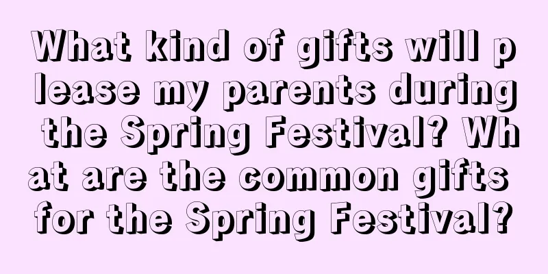 What kind of gifts will please my parents during the Spring Festival? What are the common gifts for the Spring Festival?
