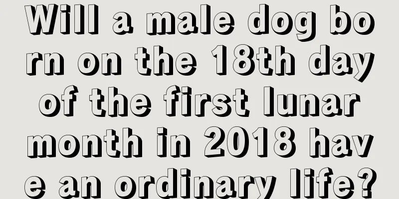 Will a male dog born on the 18th day of the first lunar month in 2018 have an ordinary life?
