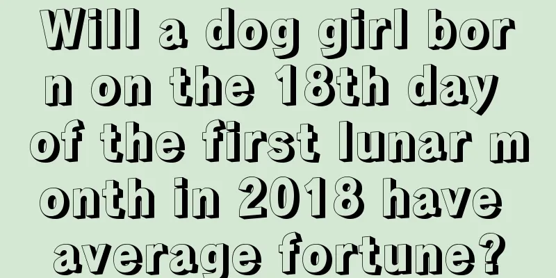 Will a dog girl born on the 18th day of the first lunar month in 2018 have average fortune?