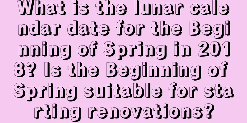 What is the lunar calendar date for the Beginning of Spring in 2018? Is the Beginning of Spring suitable for starting renovations?