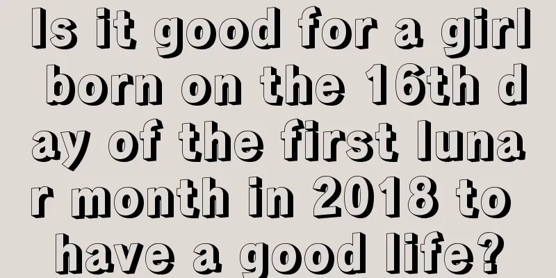 Is it good for a girl born on the 16th day of the first lunar month in 2018 to have a good life?