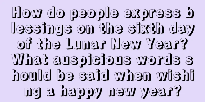 How do people express blessings on the sixth day of the Lunar New Year? What auspicious words should be said when wishing a happy new year?